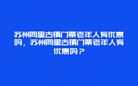 苏州同里古镇门票老年人有优惠吗，苏州同里古镇门票老年人有优惠吗？