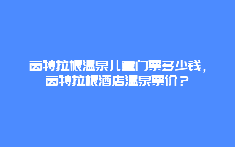 茵特拉根温泉儿童门票多少钱，茵特拉根酒店温泉票价？