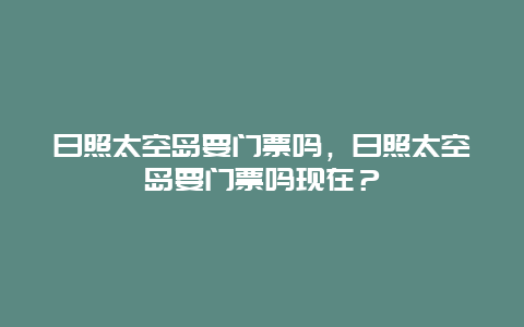 日照太空岛要门票吗，日照太空岛要门票吗现在？