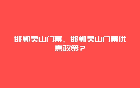 邯郸灵山门票，邯郸灵山门票优惠政策？