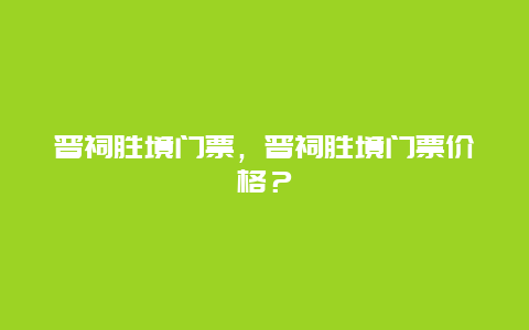 晋祠胜境门票，晋祠胜境门票价格？