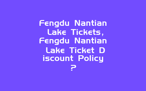 Fengdu Nantian Lake Tickets，Fengdu Nantian Lake Ticket Discount Policy？