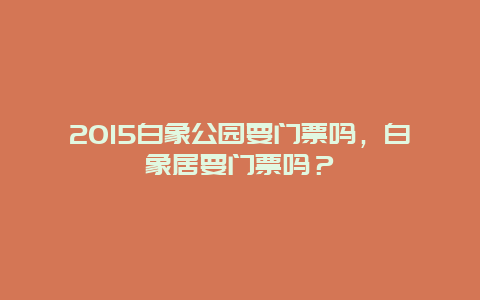 2015白象公园要门票吗，白象居要门票吗？