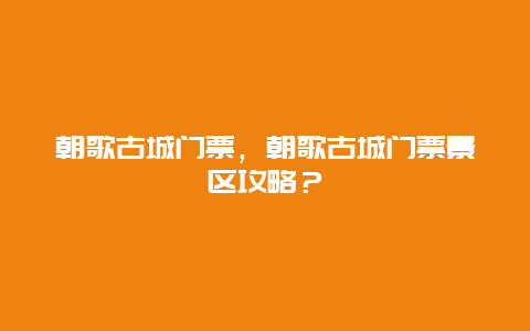 朝歌古城门票，朝歌古城门票景区攻略？