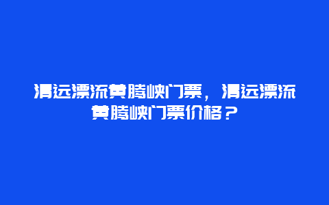 清远漂流黄腾峡门票，清远漂流黄腾峡门票价格？