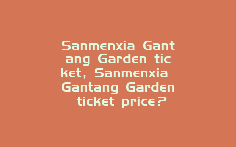 Sanmenxia Gantang Garden ticket，Sanmenxia Gantang Garden ticket price？