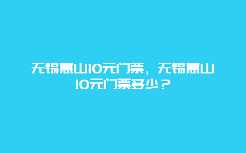 无锡惠山10元门票，无锡惠山10元门票多少？