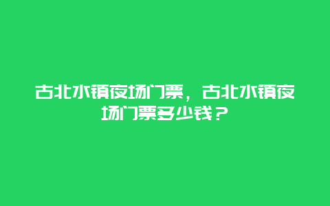 古北水镇夜场门票，古北水镇夜场门票多少钱？