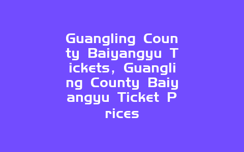 Guangling County Baiyangyu Tickets，Guangling County Baiyangyu Ticket Prices