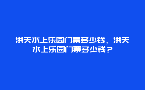 洪天水上乐园门票多少钱，洪天水上乐园门票多少钱？