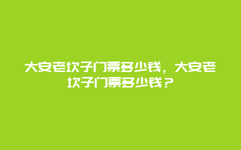 大安老坎子门票多少钱，大安老坎子门票多少钱？