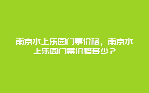 南京水上乐园门票价格，南京水上乐园门票价格多少？