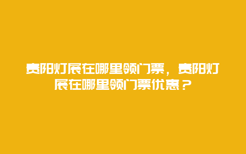 贵阳灯展在哪里领门票，贵阳灯展在哪里领门票优惠？