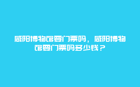 咸阳博物馆要门票吗，咸阳博物馆要门票吗多少钱？