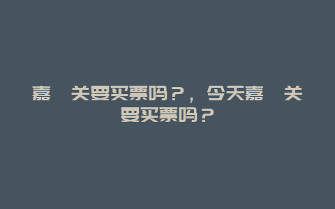 嘉峪关要买票吗？，今天嘉峪关要买票吗？