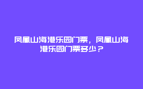 凤凰山海港乐园门票，凤凰山海港乐园门票多少？