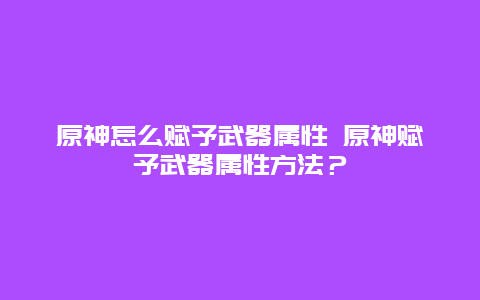 原神怎么赋予武器属性 原神赋予武器属性方法？