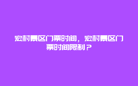 宏村景区门票时间，宏村景区门票时间限制？