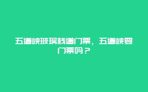 五道峡玻璃栈道门票，五道峡要门票吗？