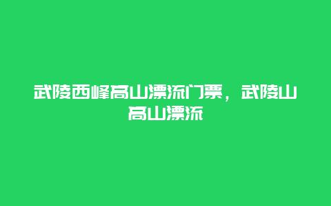 武陵西峰高山漂流门票，武陵山高山漂流