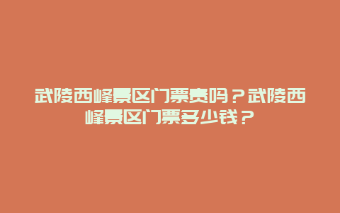 武陵西峰景区门票贵吗？武陵西峰景区门票多少钱？