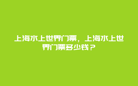 上海水上世界门票，上海水上世界门票多少钱？