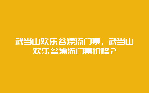 武当山欢乐谷漂流门票，武当山欢乐谷漂流门票价格？