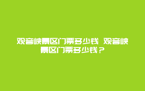 观音峡景区门票多少钱 观音峡景区门票多少钱？