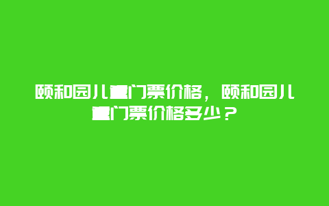 颐和园儿童门票价格，颐和园儿童门票价格多少？