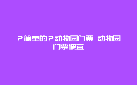 ？简单的？动物园门票 动物园门票便宜