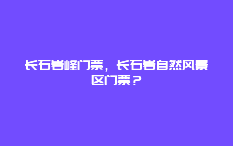 长石岩峰门票，长石岩自然风景区门票？