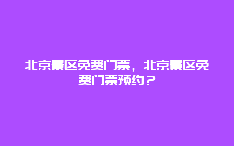 北京景区免费门票，北京景区免费门票预约？