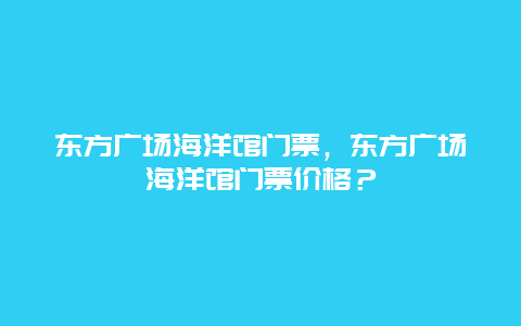 东方广场海洋馆门票，东方广场海洋馆门票价格？