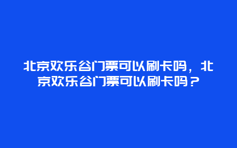 北京欢乐谷门票可以刷卡吗，北京欢乐谷门票可以刷卡吗？