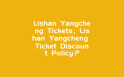 Lishan Yangcheng Tickets，Lishan Yangcheng Ticket Discount Policy？