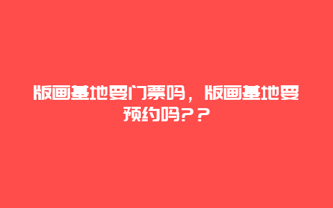 版画基地要门票吗，版画基地要预约吗?？