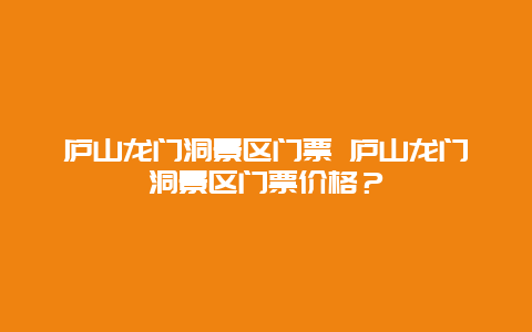 庐山龙门洞景区门票 庐山龙门洞景区门票价格？