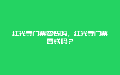 红光寺门票要钱吗，红光寺门票要钱吗？