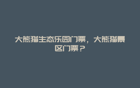 大熊猫生态乐园门票，大熊猫景区门票？