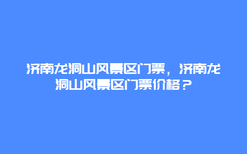 济南龙洞山风景区门票，济南龙洞山风景区门票价格？