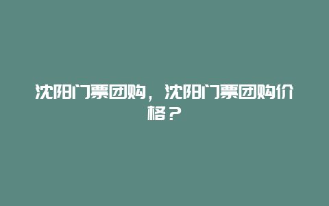 沈阳门票团购，沈阳门票团购价格？