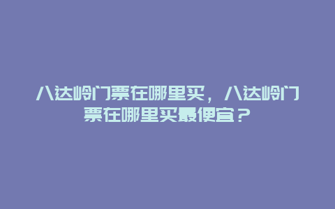 八达岭门票在哪里买，八达岭门票在哪里买最便宜？