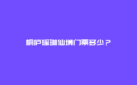 桐庐瑶琳仙境门票多少？