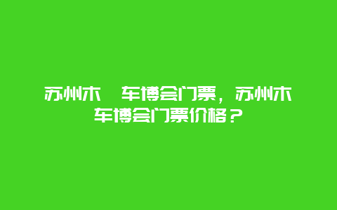 苏州木渎车博会门票，苏州木渎车博会门票价格？