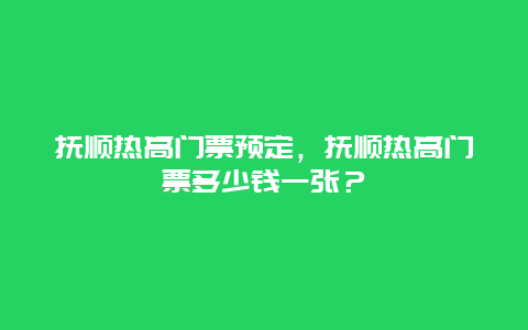 抚顺热高门票预定，抚顺热高门票多少钱一张？