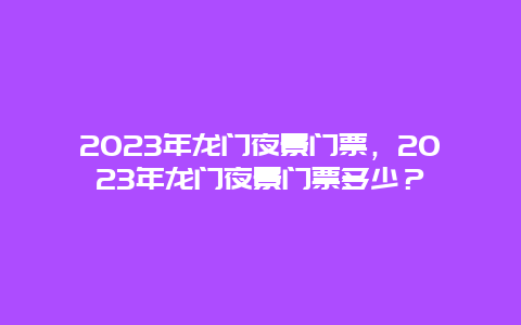 2023年龙门夜景门票，2023年龙门夜景门票多少？