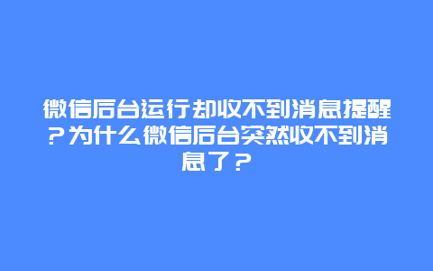 微信后台运行却收不到消息提醒？为什么微信后台突然收不到消息了？