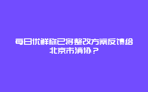 每日优鲜称已将整改方案反馈给北京市消协？