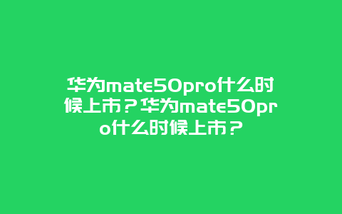 华为mate50pro什么时候上市？华为mate50pro什么时候上市？