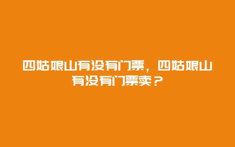 四姑娘山有没有门票，四姑娘山有没有门票卖？